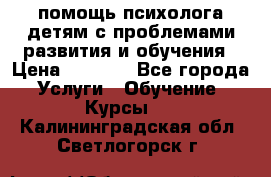 помощь психолога детям с проблемами развития и обучения › Цена ­ 1 000 - Все города Услуги » Обучение. Курсы   . Калининградская обл.,Светлогорск г.